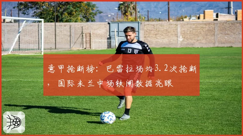 意甲抢断榜:巴雷拉场均3.2次抢断,国际米兰中场铁闸数据亮眼