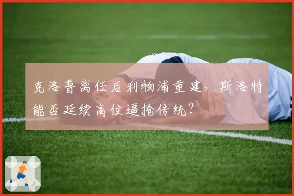 克洛普离任后利物浦重建，斯洛特能否延续高位逼抢传统？