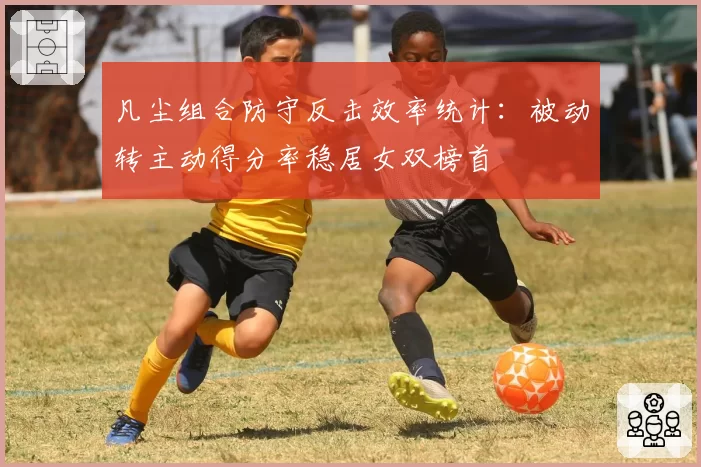 凡尘组合防守反击效率统计：被动转主动得分率稳居女双榜首
