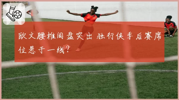 欧文腰椎间盘突出 独行侠季后赛席位悬于一线？