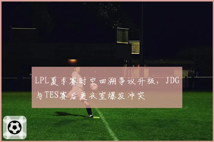 LPL夏季赛时空回溯争议升级，JDG与TES赛后更衣室爆发冲突