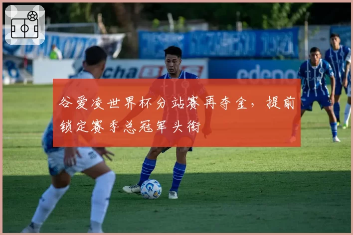 谷爱凌世界杯分站赛再夺金,提前锁定赛季总冠军头衔