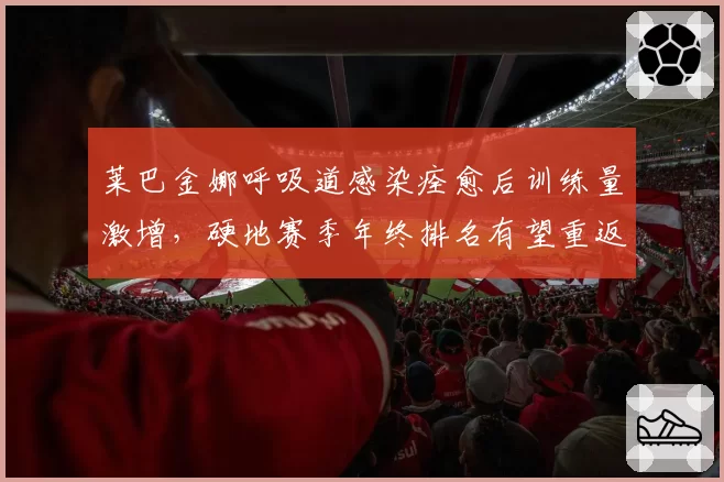 莱巴金娜呼吸道感染痊愈后训练量激增,硬地赛季年终排名有望重返前五
