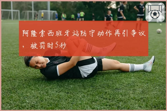 阿隆索西班牙站防守动作再引争议，被罚时5秒