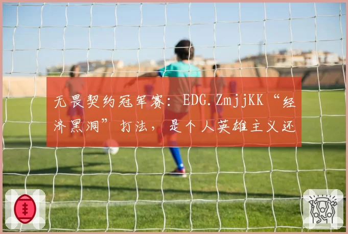 无畏契约冠军赛：EDG.ZmjjKK“经济黑洞”打法，是个人英雄主义还是团队毒药？