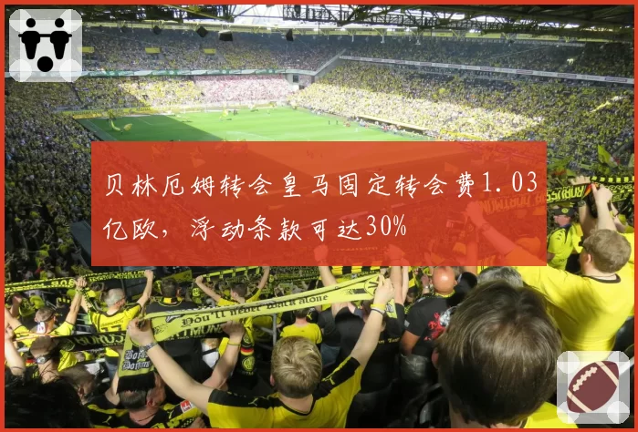 贝林厄姆转会皇马固定转会费1.03亿欧，浮动条款可达30%