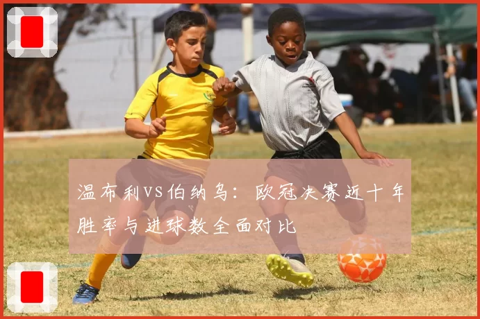 温布利vs伯纳乌:欧冠决赛近十年胜率与进球数全面对比
