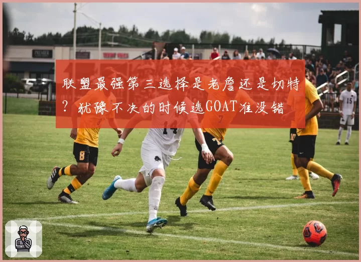 联盟最强第三选择是老詹还是切特?犹豫不决的时候选GOAT准没错