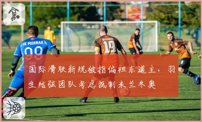 国际滑联新规被指偏袒东道主，羽生结弦团队考虑抵制米兰冬奥