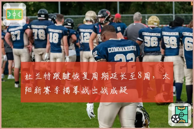 杜兰特跟腱恢复周期延长至8周，太阳新赛季揭幕战出战成疑
