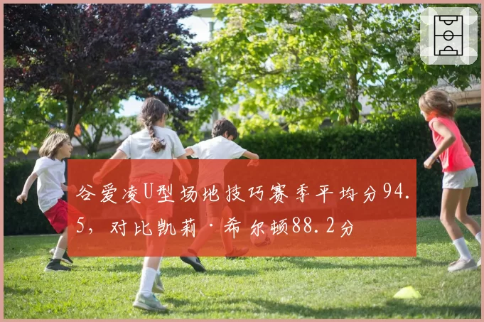 谷爱凌U型场地技巧赛季平均分94.5，对比凯莉·希尔顿88.2分