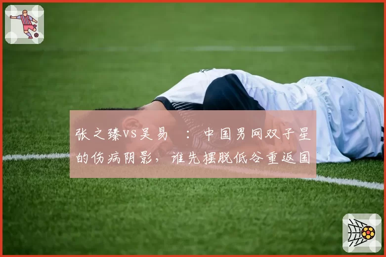 张之臻vs吴易昺：中国男网双子星的伤病阴影，谁先摆脱低谷重返国际赛事？