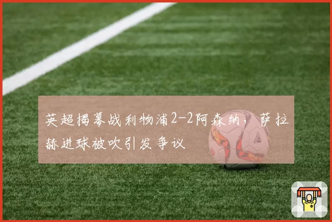 英超揭幕战利物浦2-2阿森纳，萨拉赫进球被吹引发争议