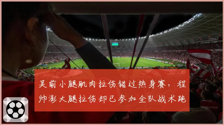 吴前小腿肌肉拉伤错过热身赛，程帅澎大腿拉伤却已参加全队战术跑位