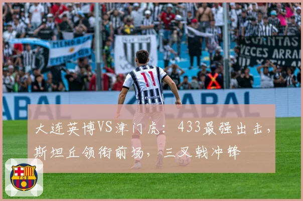 大连英博VS津门虎：433最强出击，斯坦丘领衔前场，三叉戟冲锋