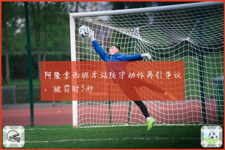 阿隆索西班牙站防守动作再引争议,被罚时5秒