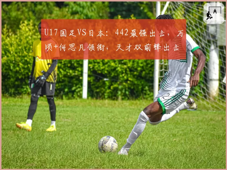 U17国足VS日本：442最强出击，万顷+何思凡领衔，天才双前锋出击