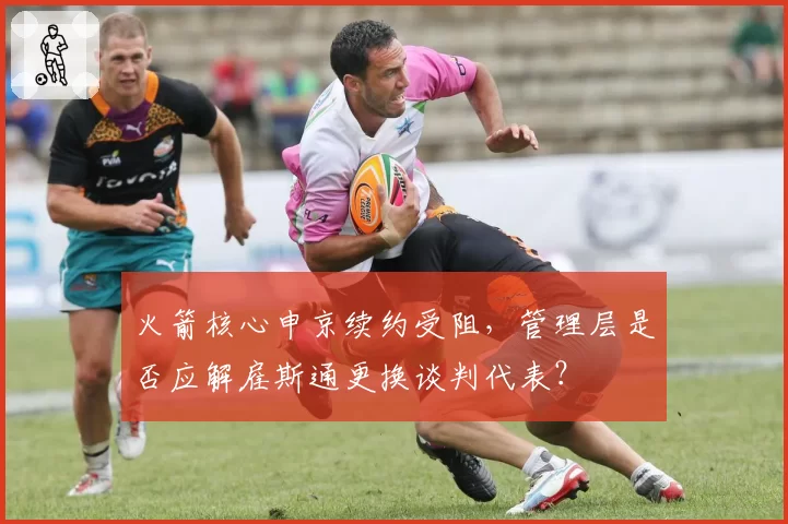 火箭核心申京续约受阻，管理层是否应解雇斯通更换谈判代表？