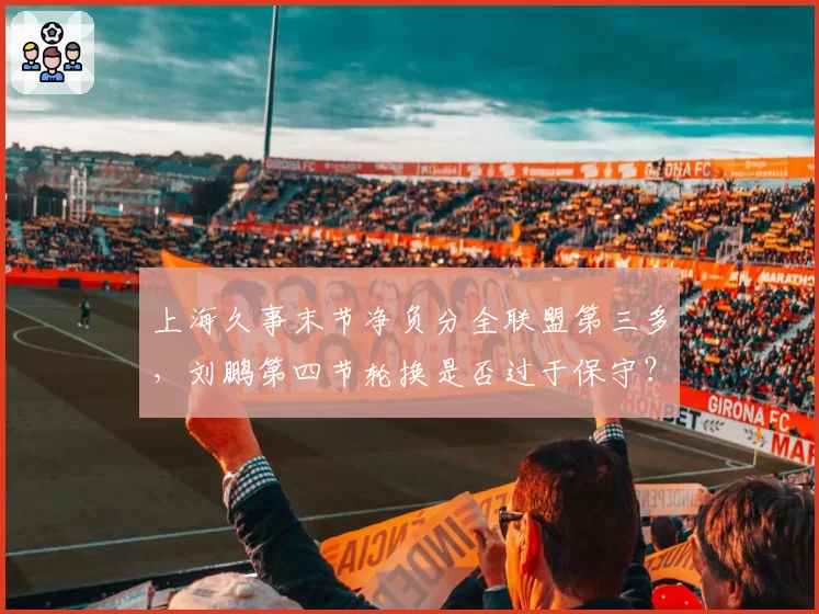 上海久事末节净负分全联盟第三多,刘鹏第四节轮换是否过于保守?