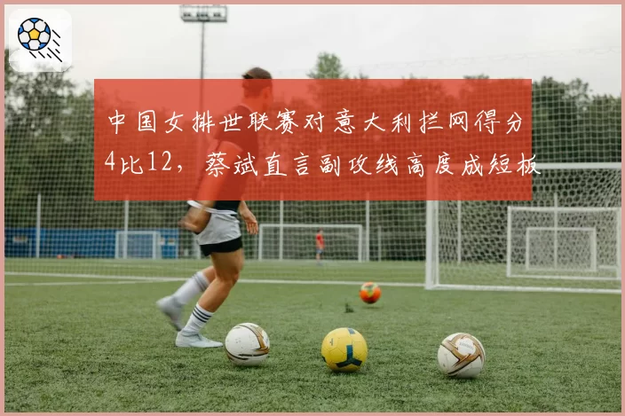 中国女排世联赛对意大利拦网得分4比12,蔡斌直言副攻线高度成短板