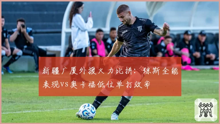 新疆广厦外援火力比拼：琼斯全能表现vs奥卡福低位单打效率