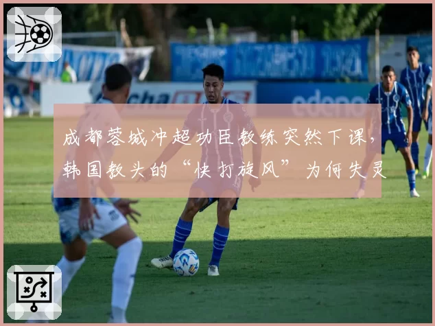 成都蓉城冲超功臣教练突然下课，韩国教头的“快打旋风”为何失灵？