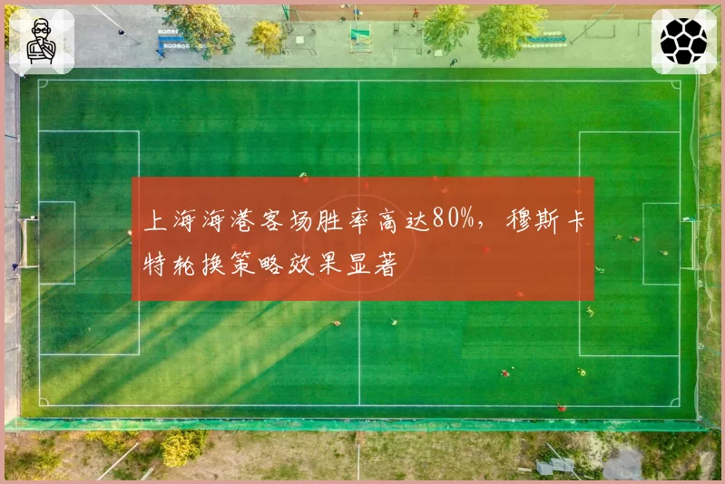 上海海港客场胜率高达80%,穆斯卡特轮换策略效果显著