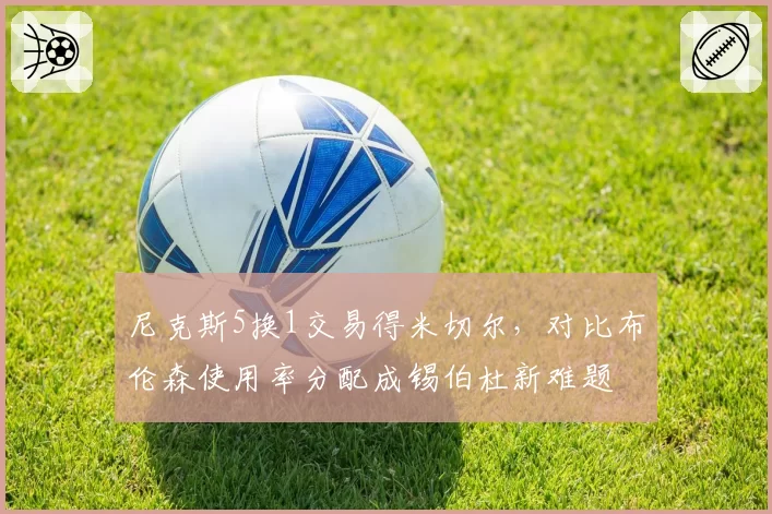 尼克斯5换1交易得米切尔，对比布伦森使用率分配成锡伯杜新难题
