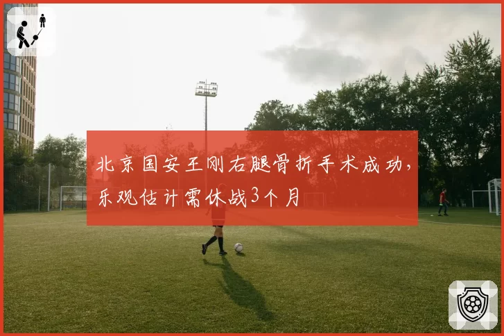 北京国安王刚右腿骨折手术成功，乐观估计需休战3个月
