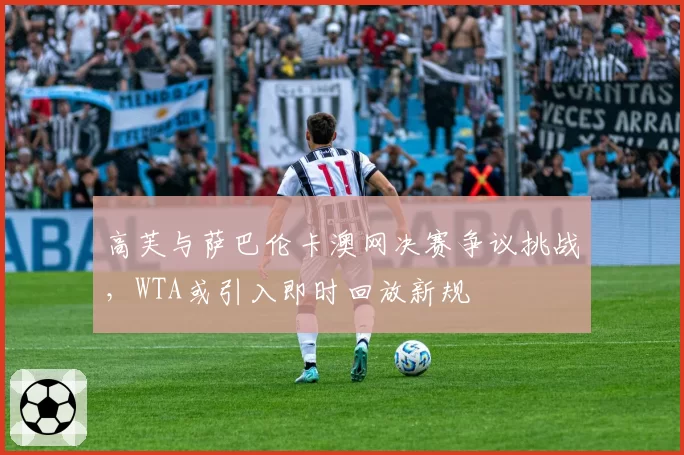 高芙与萨巴伦卡澳网决赛争议挑战，WTA或引入即时回放新规