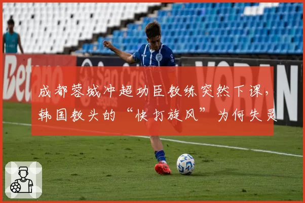成都蓉城冲超功臣教练突然下课,韩国教头的“快打旋风”为何失灵?