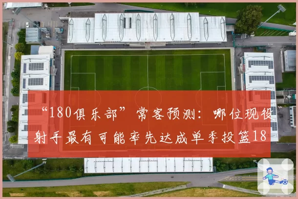 “180俱乐部”常客预测：哪位现役射手最有可能率先达成单季投篮180标准