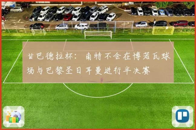 甘巴德拉杯:南特不会在博若瓦球场与巴黎圣日耳曼进行半决赛