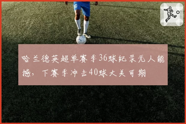 哈兰德英超单赛季36球纪录无人能撼,下赛季冲击40球大关可期