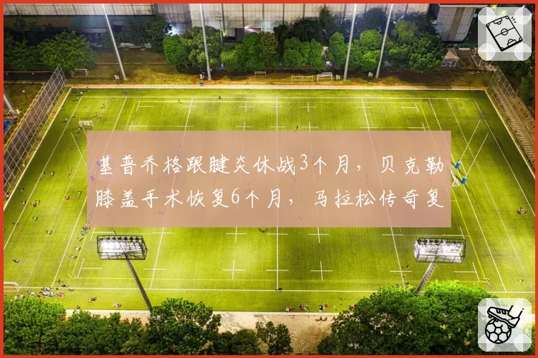 基普乔格跟腱炎休战3个月，贝克勒膝盖手术恢复6个月，马拉松传奇复出时间线对比