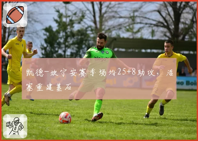 凯德-坎宁安赛季场均25+8助攻,活塞重建基石