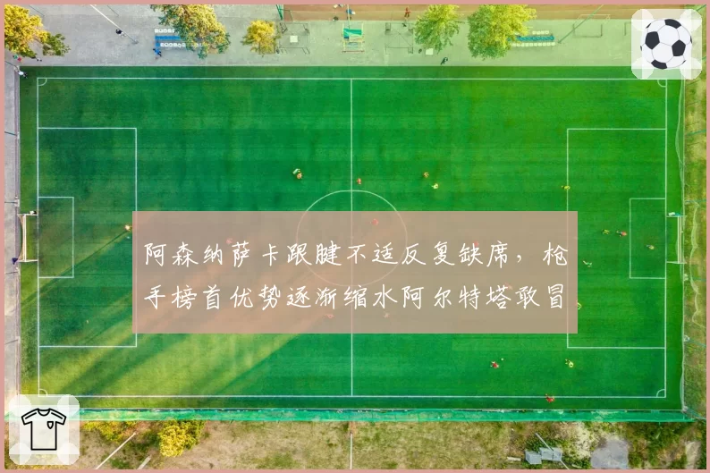 阿森纳萨卡跟腱不适反复缺席，枪手榜首优势逐渐缩水阿尔特塔敢冒险押注吗？