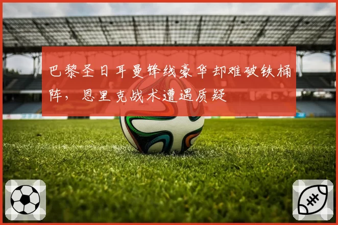 巴黎圣日耳曼锋线豪华却难破铁桶阵，恩里克战术遭遇质疑