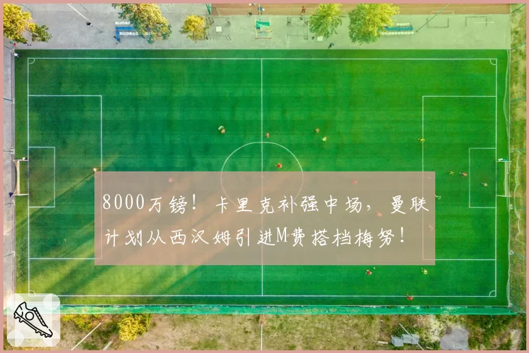 8000万镑！卡里克补强中场，曼联计划从西汉姆引进M费搭档梅努！
