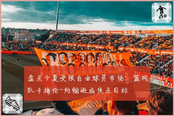 盘点今夏受限自由球员市场:篮网队卡梅伦-约翰逊成焦点目标