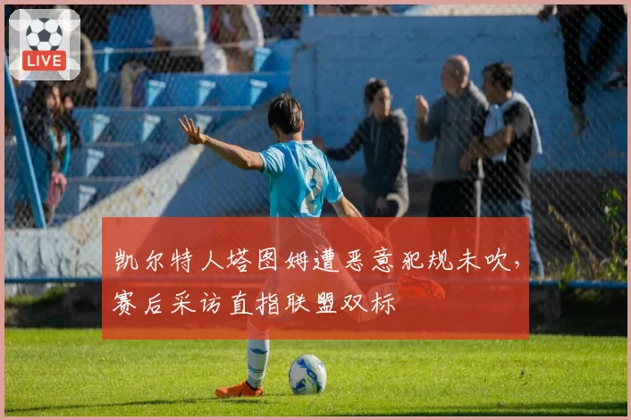 凯尔特人塔图姆遭恶意犯规未吹，赛后采访直指联盟双标