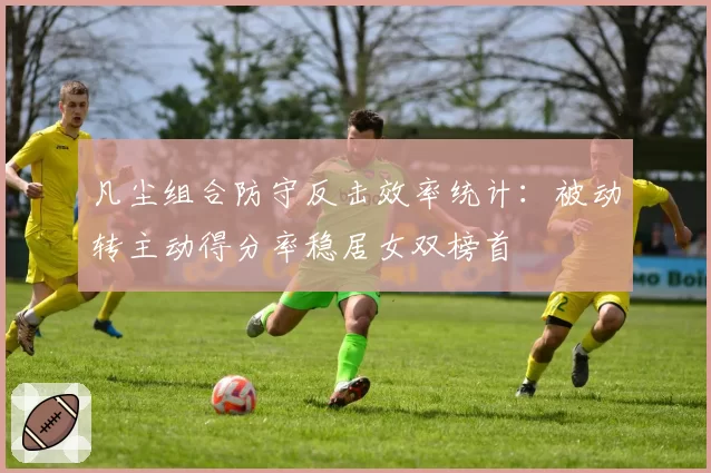 凡尘组合防守反击效率统计：被动转主动得分率稳居女双榜首