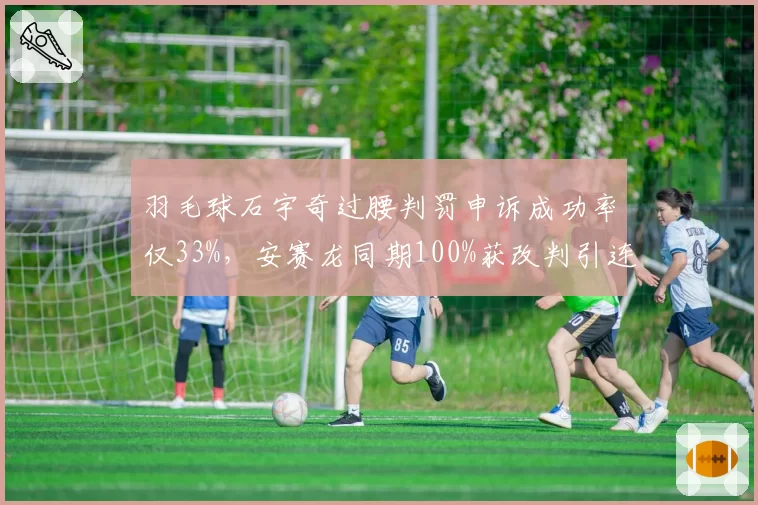 羽毛球石宇奇过腰判罚申诉成功率仅33%,安赛龙同期100%获改判引连锁反应