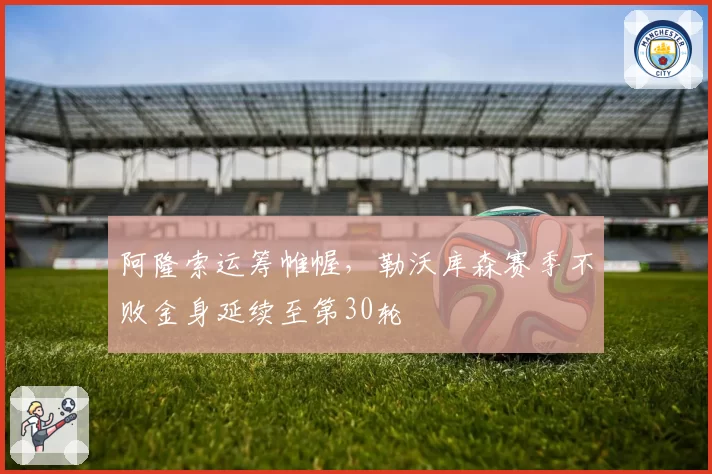 阿隆索运筹帷幄，勒沃库森赛季不败金身延续至第30轮