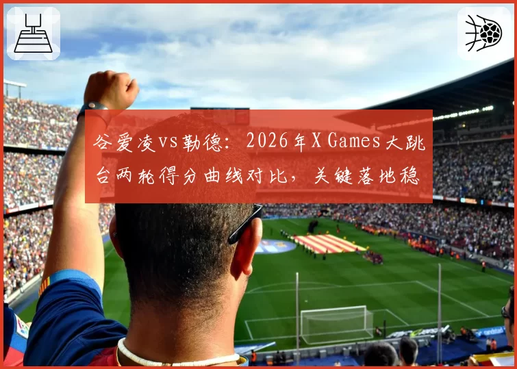 谷爱凌vs勒德:2026年X Games大跳台两轮得分曲线对比,关键落地稳定性差异明显