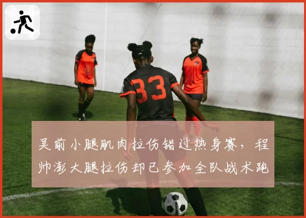 吴前小腿肌肉拉伤错过热身赛，程帅澎大腿拉伤却已参加全队战术跑位