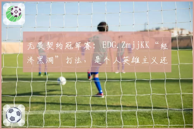 无畏契约冠军赛：EDG.ZmjjKK“经济黑洞”打法，是个人英雄主义还是团队毒药？