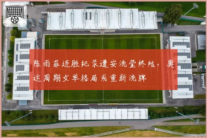 陈雨菲连胜纪录遭安洗莹终结，奥运周期女单格局或重新洗牌