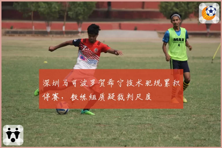深圳马可波罗贺希宁技术犯规累积停赛，教练组质疑裁判尺度