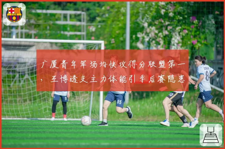 广厦青年军场均快攻得分联盟第一，王博透支主力体能引季后赛隐患